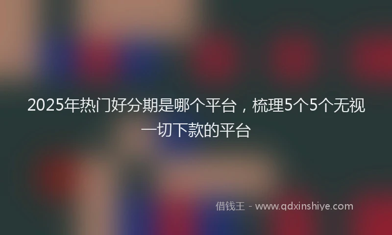 2025年热门好分期是哪个平台，梳理5个5个无视一切下款的平台