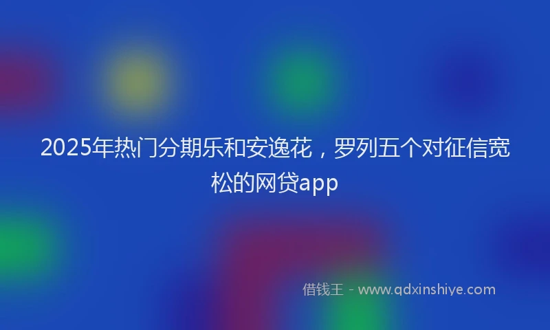 2025年热门分期乐和安逸花，罗列五个对征信宽松的网贷app