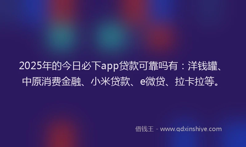 2025年的今日必下app贷款可靠吗有：洋钱罐、中原消费金融、小米贷款、e微贷、拉卡拉等。