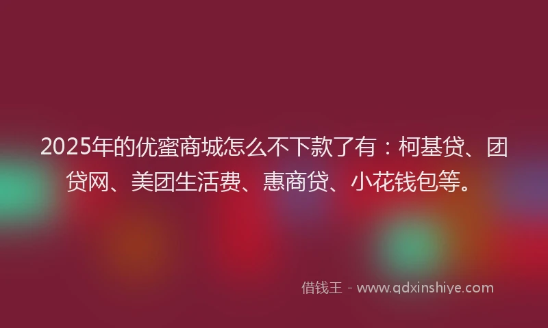 2025年的优蜜商城怎么不下款了有：柯基贷、团贷网、美团生活费、惠商贷、小花钱包等。
