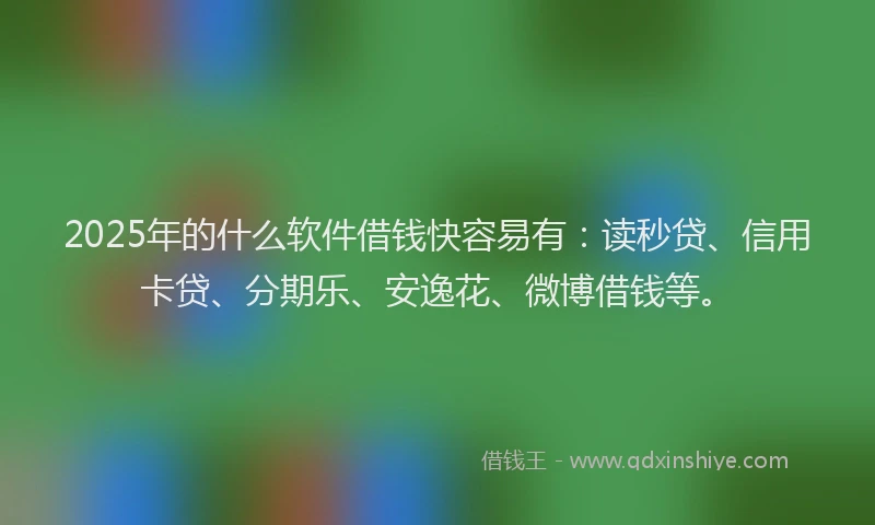 2025年的什么软件借钱快容易有：读秒贷、信用卡贷、分期乐、安逸花、微博借钱等。