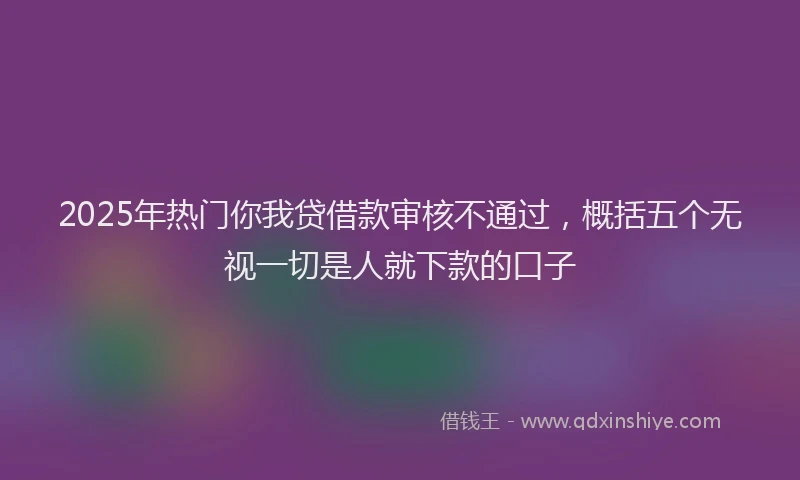 2025年热门你我贷借款审核不通过，概括五个无视一切是人就下款的口子