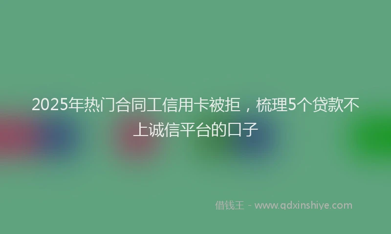 2025年热门合同工信用卡被拒，梳理5个贷款不上诚信平台的口子