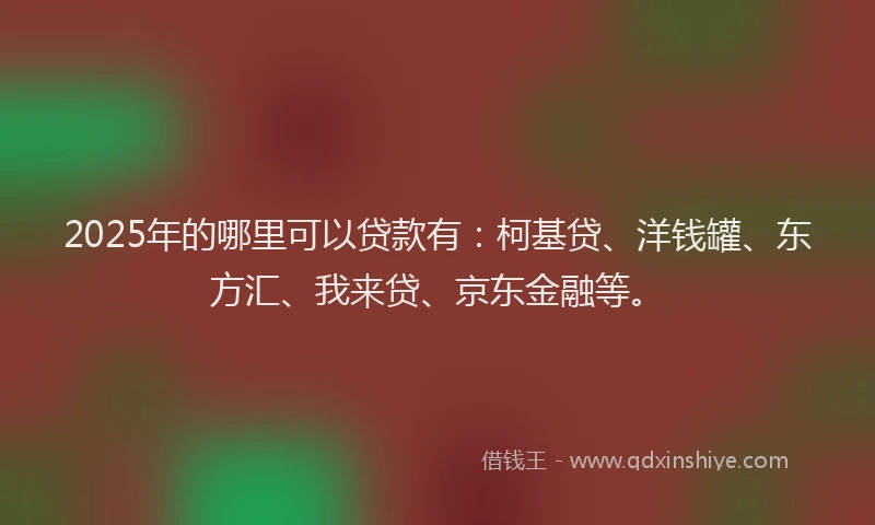 2025年的哪里可以贷款有：柯基贷、洋钱罐、东方汇、我来贷、京东金融等。