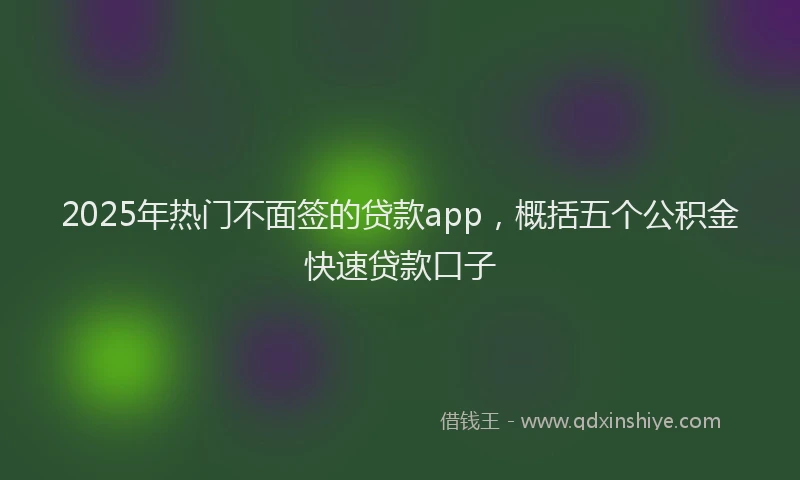 2025年热门不面签的贷款app，概括五个公积金快速贷款口子
