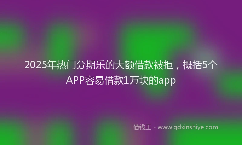 2025年热门分期乐的大额借款被拒，概括5个APP容易借款1万块的app