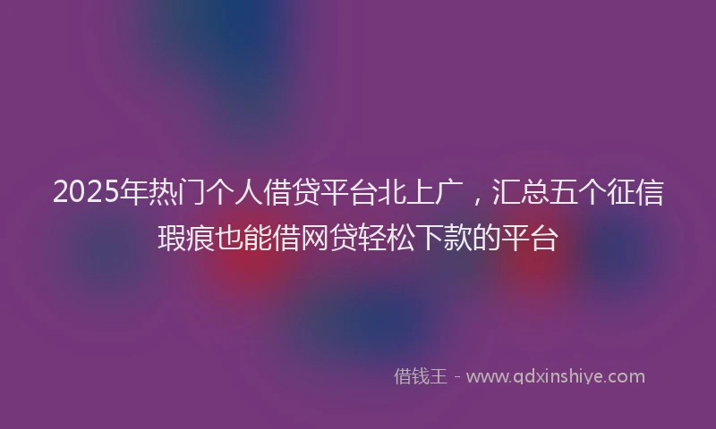 2025年热门个人借贷平台北上广，汇总五个征信瑕疵也能借网贷轻松下款的平台