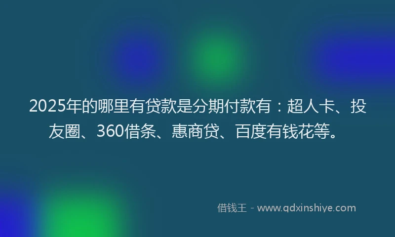 2025年的哪里有贷款是分期付款有：超人卡、投友圈、360借条、惠商贷、百度有钱花等。