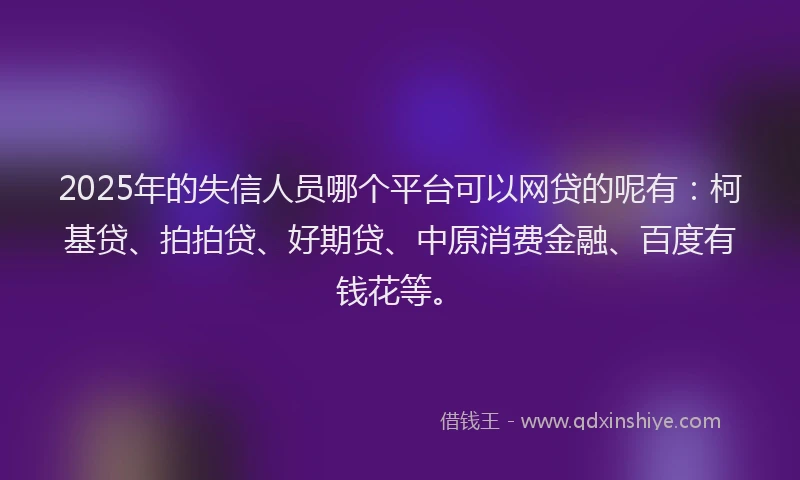 2025年的失信人员哪个平台可以网贷的呢有：柯基贷、拍拍贷、好期贷、中原消费金融、百度有钱花等。