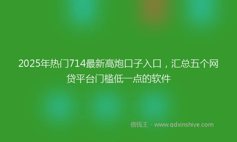 2025年热门714最新高炮口子入口，汇总五个网贷平台门槛低一点的软件