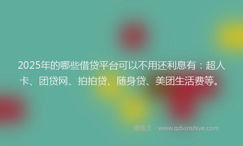 2025年的哪些借贷平台可以不用还利息有：超人卡、团贷网、拍拍贷、随身贷、美团生活费等。