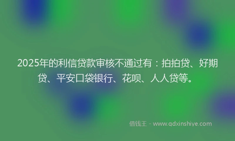 2025年的利信贷款审核不通过有：拍拍贷、好期贷、平安口袋银行、花呗、人人贷等。