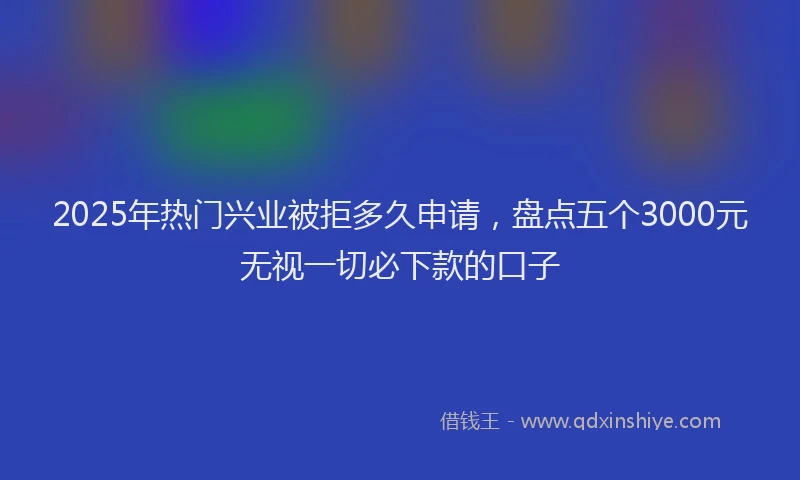 2025年热门兴业被拒多久申请，盘点五个3000元无视一切必下款的口子