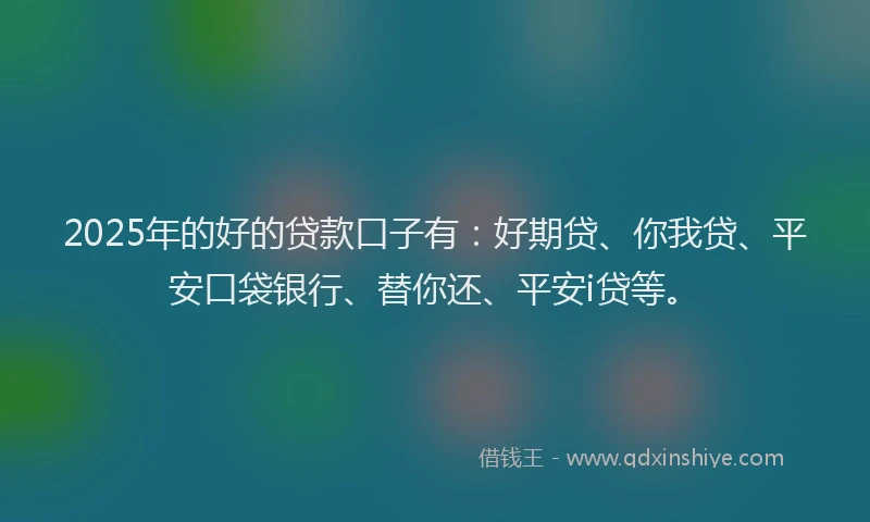 2025年的好的贷款口子有：好期贷、你我贷、平安口袋银行、替你还、平安i贷等。