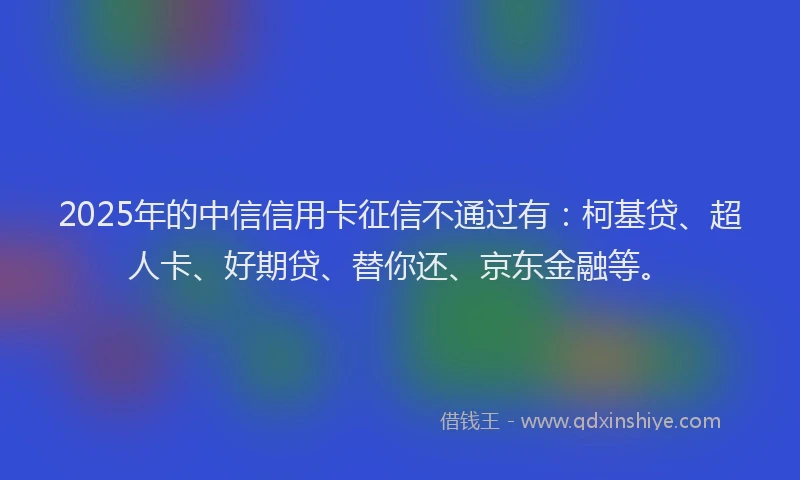 2025年的中信信用卡征信不通过有：柯基贷、超人卡、好期贷、替你还、京东金融等。
