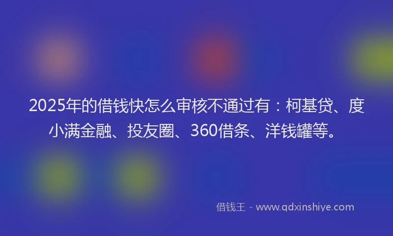 2025年的借钱快怎么审核不通过有：柯基贷、度小满金融、投友圈、360借条、洋钱罐等。