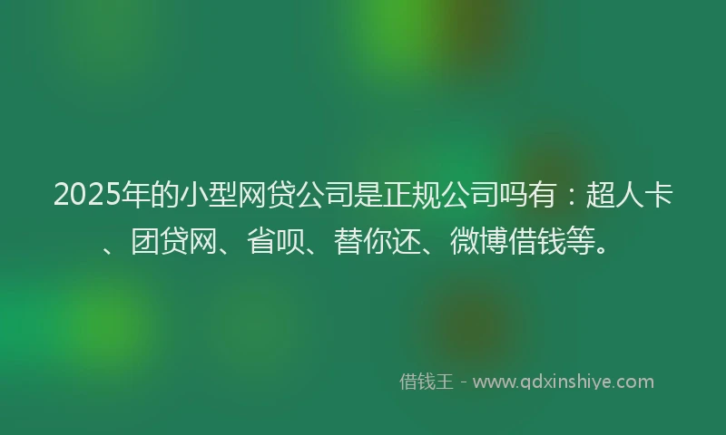2025年的小型网贷公司是正规公司吗有：超人卡、团贷网、省呗、替你还、微博借钱等。