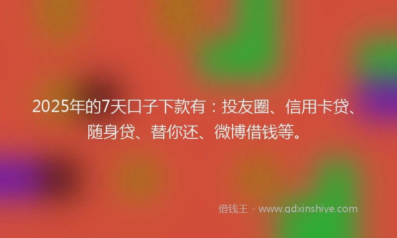 2025年的7天口子下款有：投友圈、信用卡贷、随身贷、替你还、微博借钱等。