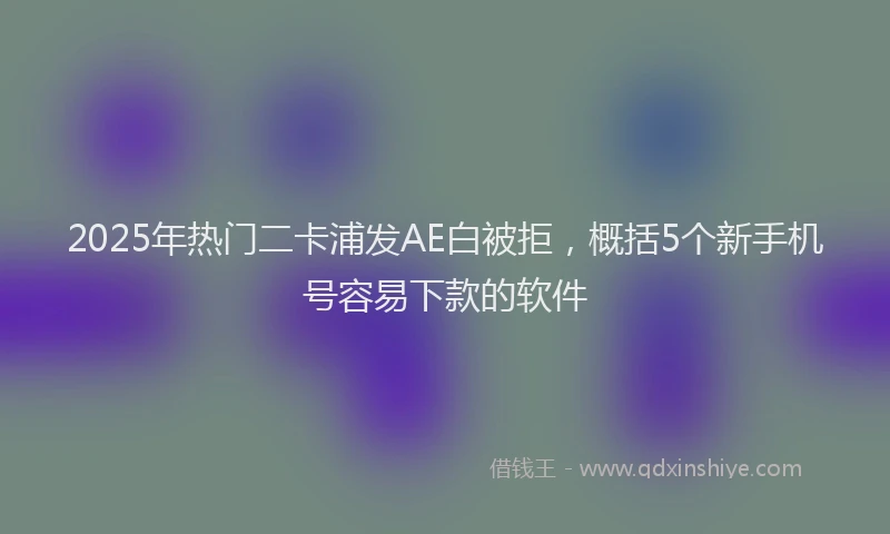 2025年热门二卡浦发AE白被拒，概括5个新手机号容易下款的软件