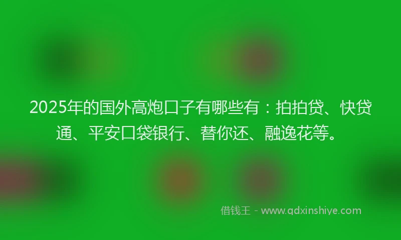 2025年的国外高炮口子有哪些有：拍拍贷、快贷通、平安口袋银行、替你还、融逸花等。