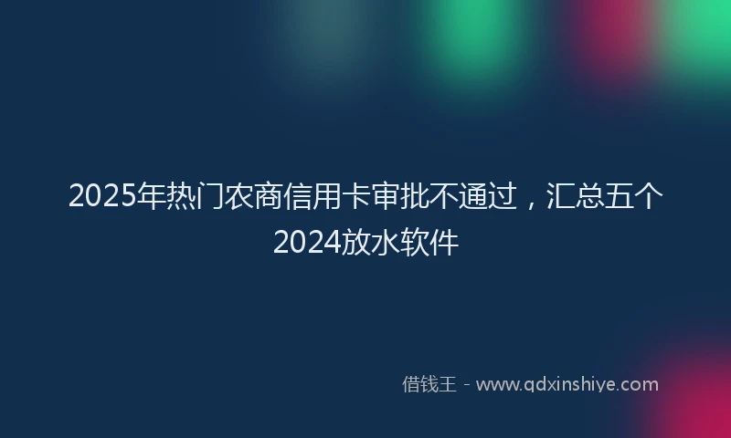 2025年热门农商信用卡审批不通过，汇总五个2024放水软件
