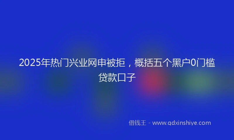 2025年热门兴业网申被拒，概括五个黑户0门槛贷款口子