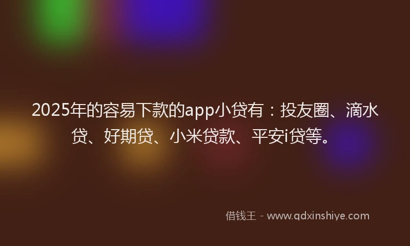 2025年的容易下款的app小贷有：投友圈、滴水贷、好期贷、小米贷款、平安i贷等。