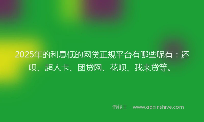 2025年的利息低的网贷正规平台有哪些呢有：还呗、超人卡、团贷网、花呗、我来贷等。