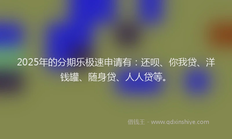 2025年的分期乐极速申请有：还呗、你我贷、洋钱罐、随身贷、人人贷等。