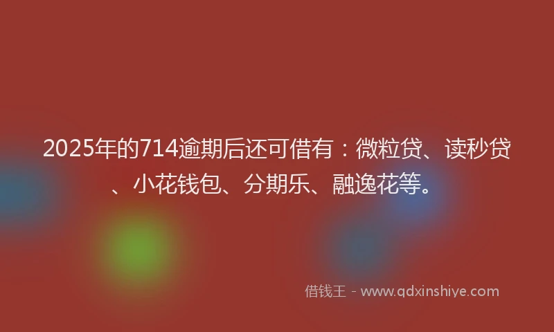 2025年的714逾期后还可借有：微粒贷、读秒贷、小花钱包、分期乐、融逸花等。