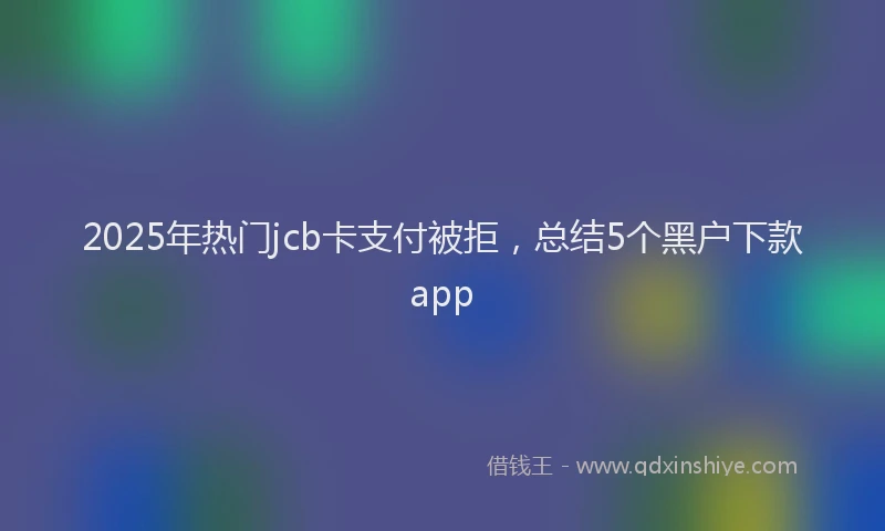 2025年热门jcb卡支付被拒，总结5个黑户下款app