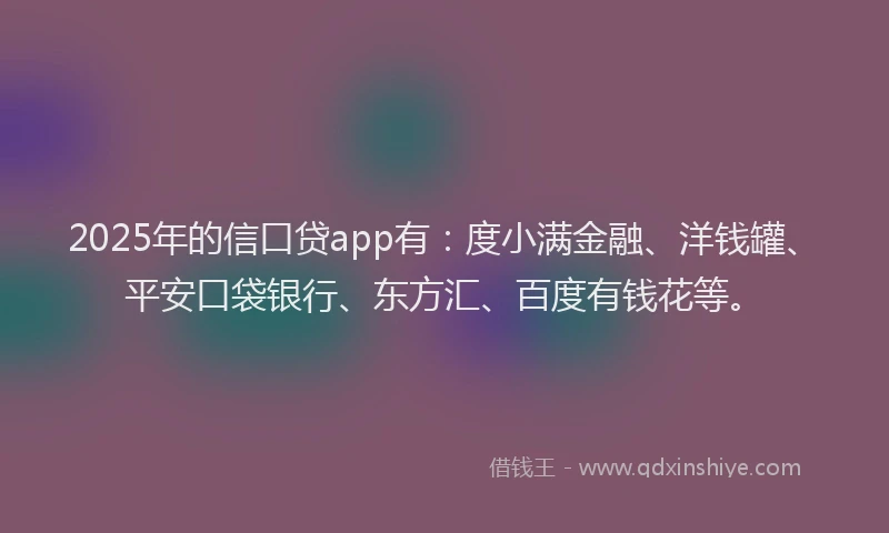 2025年的信口贷app有：度小满金融、洋钱罐、平安口袋银行、东方汇、百度有钱花等。