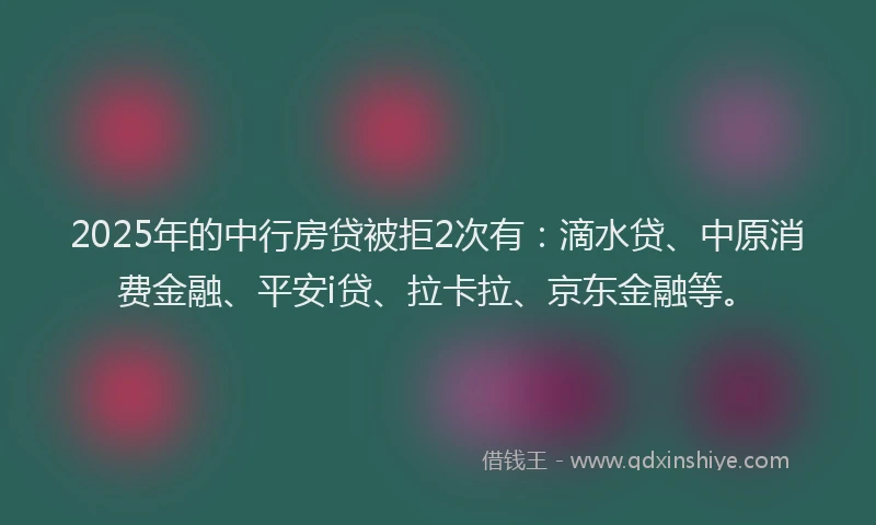 2025年的中行房贷被拒2次有：滴水贷、中原消费金融、平安i贷、拉卡拉、京东金融等。