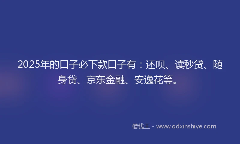 2025年的口子必下款口子有：还呗、读秒贷、随身贷、京东金融、安逸花等。