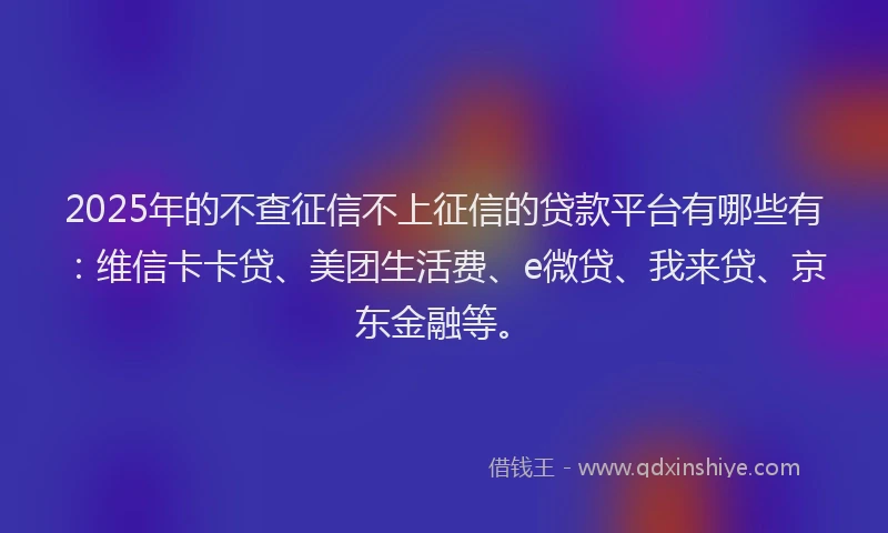 2025年的不查征信不上征信的贷款平台有哪些有：维信卡卡贷、美团生活费、e微贷、我来贷、京东金融等。