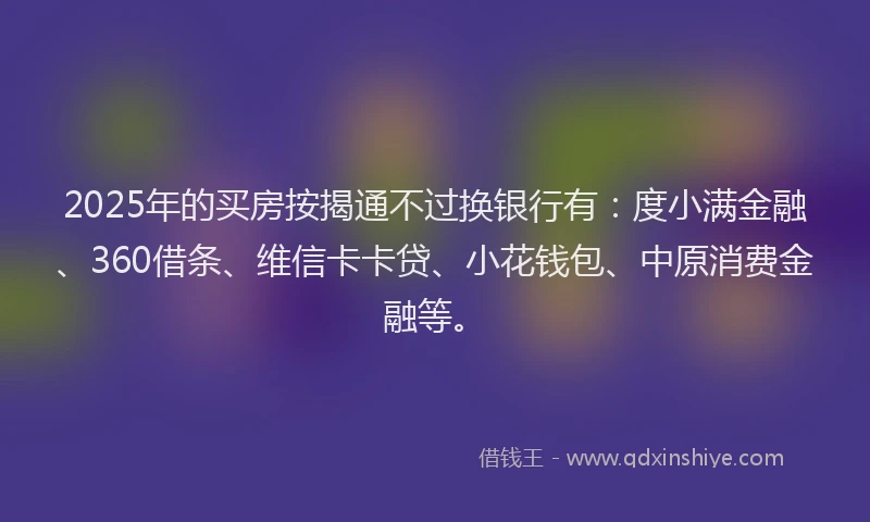 2025年的买房按揭通不过换银行有：度小满金融、360借条、维信卡卡贷、小花钱包、中原消费金融等。