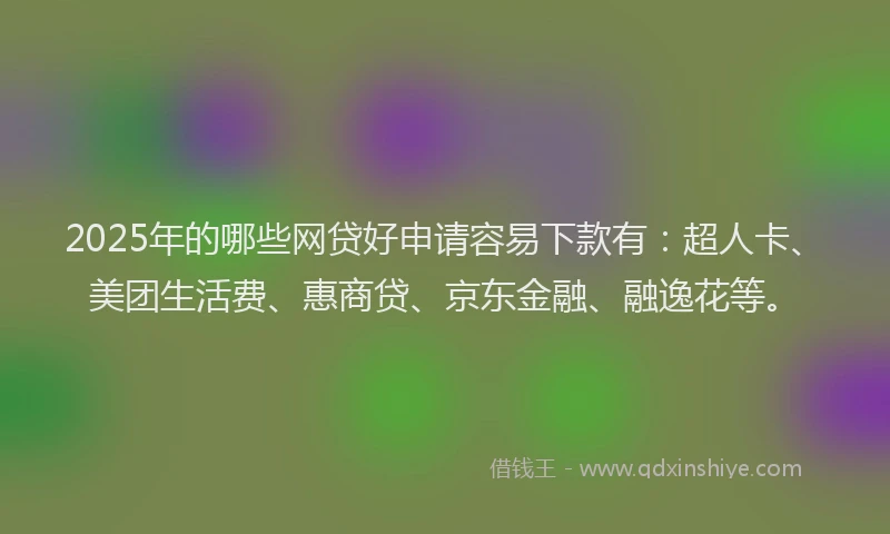 2025年的哪些网贷好申请容易下款有：超人卡、美团生活费、惠商贷、京东金融、融逸花等。