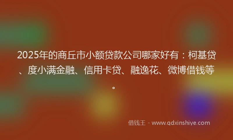 2025年的商丘市小额贷款公司哪家好有：柯基贷、度小满金融、信用卡贷、融逸花、微博借钱等。