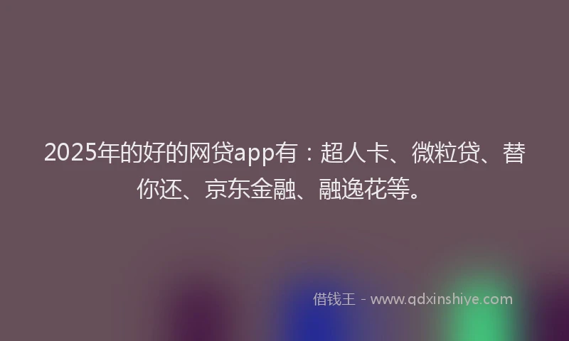 2025年的好的网贷app有：超人卡、微粒贷、替你还、京东金融、融逸花等。