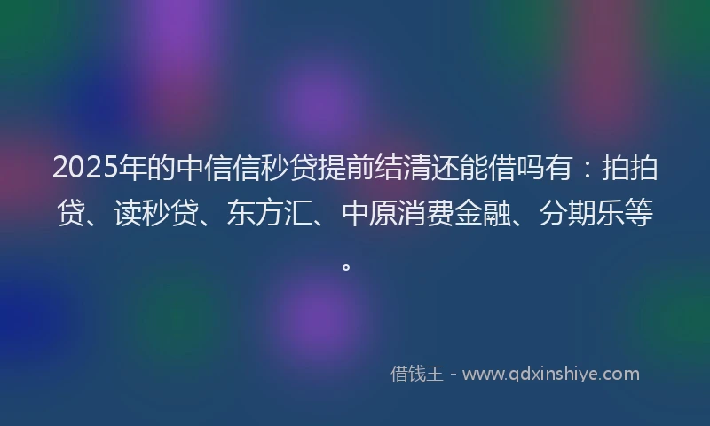 2025年的中信信秒贷提前结清还能借吗有：拍拍贷、读秒贷、东方汇、中原消费金融、分期乐等。