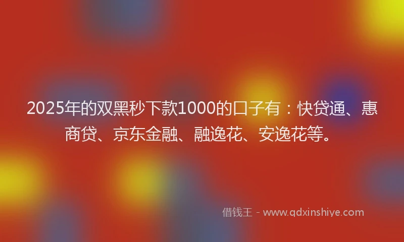 2025年的双黑秒下款1000的口子有：快贷通、惠商贷、京东金融、融逸花、安逸花等。