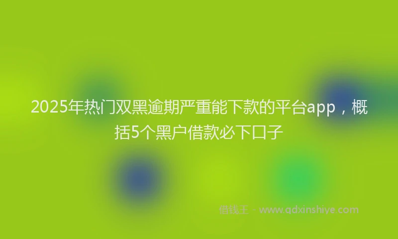 2025年热门双黑逾期严重能下款的平台app，概括5个黑户借款必下口子