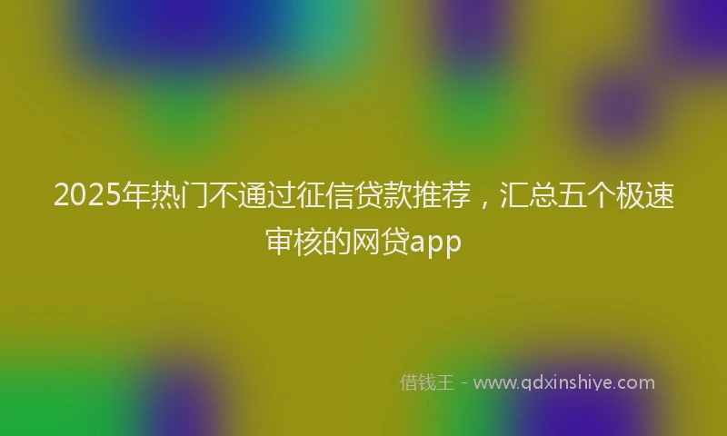 2025年热门不通过征信贷款推荐，汇总五个极速审核的网贷app