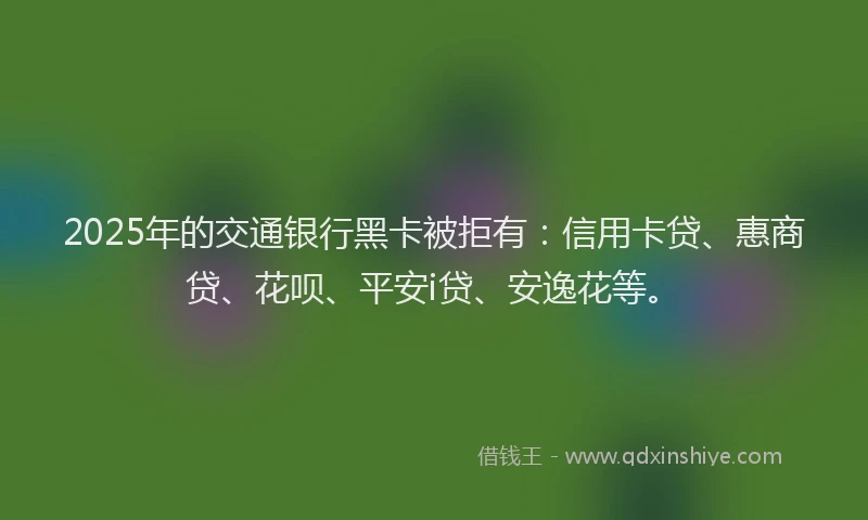 2025年的交通银行黑卡被拒有：信用卡贷、惠商贷、花呗、平安i贷、安逸花等。