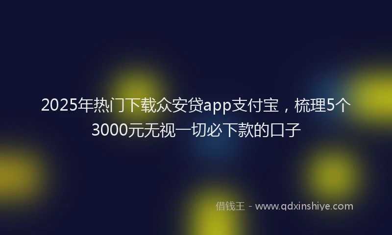2025年热门下载众安贷app支付宝，梳理5个3000元无视一切必下款的口子