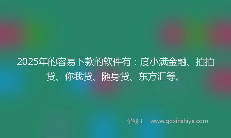 2025年的容易下款的软件有：度小满金融、拍拍贷、你我贷、随身贷、东方汇等。