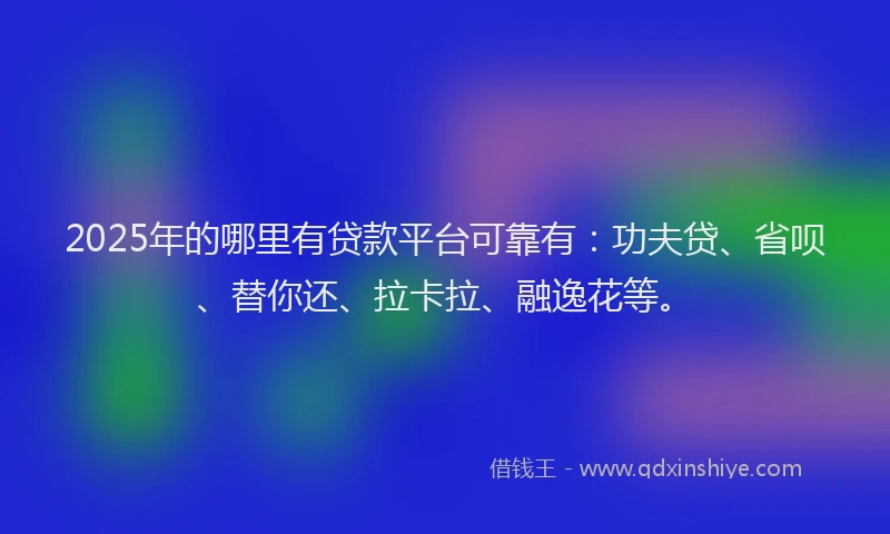2025年的哪里有贷款平台可靠有：功夫贷、省呗、替你还、拉卡拉、融逸花等。