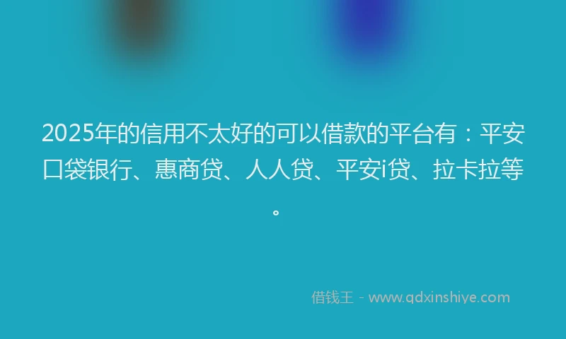2025年的信用不太好的可以借款的平台有：平安口袋银行、惠商贷、人人贷、平安i贷、拉卡拉等。