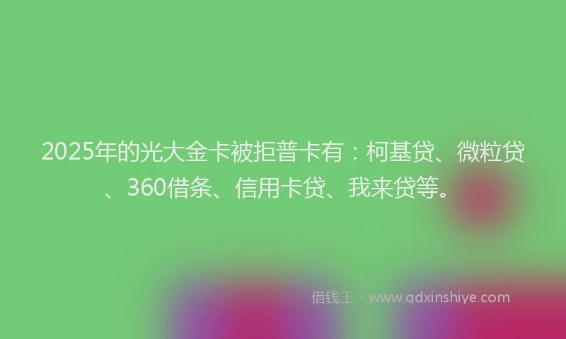 2025年的光大金卡被拒普卡有：柯基贷、微粒贷、360借条、信用卡贷、我来贷等。