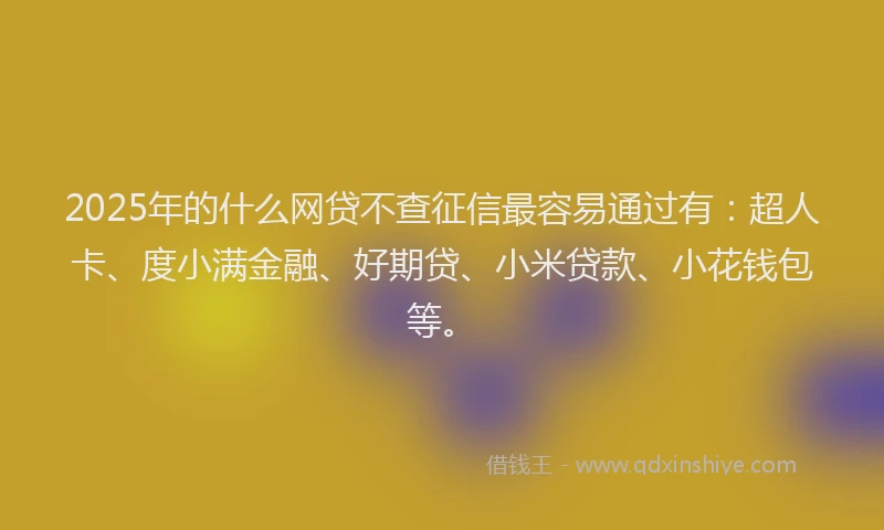 2025年的什么网贷不查征信最容易通过有：超人卡、度小满金融、好期贷、小米贷款、小花钱包等。